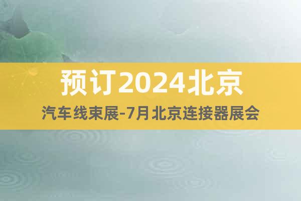 预订2024北京汽车线束展-7月北京连接器展会