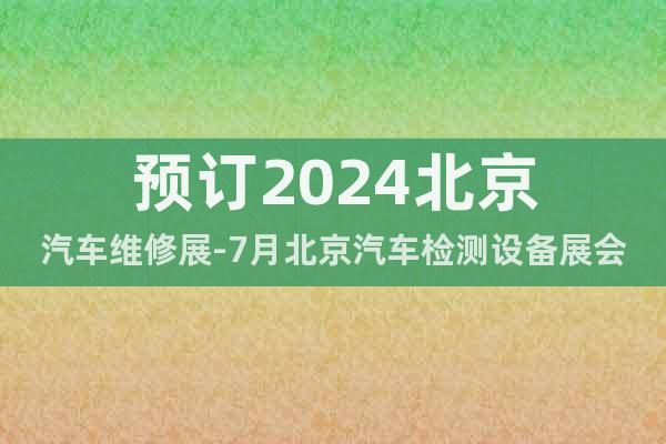 预订2024北京汽车维修展-7月北京汽车检测设备展会