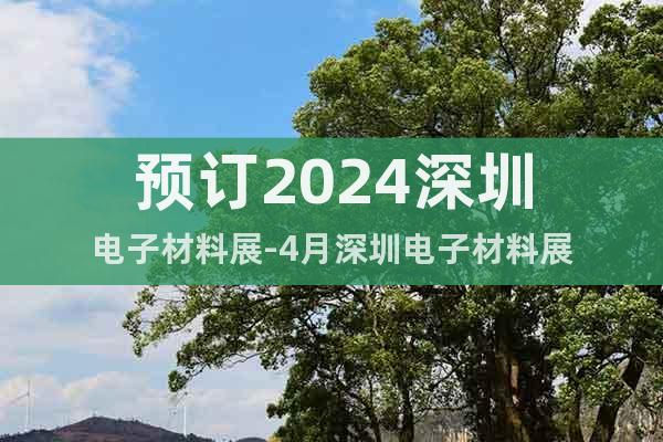 预订2024深圳电子材料展-4月深圳电子材料展