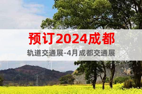 預(yù)訂2024成都軌道交通展-4月成都交通展