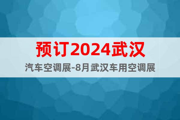 預(yù)訂2024武漢汽車空調(diào)展-8月武漢車用空調(diào)展