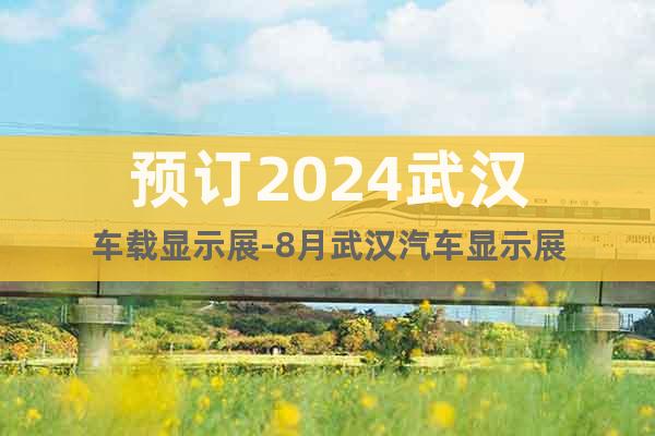 預(yù)訂2024武漢車載顯示展-8月武漢汽車顯示展