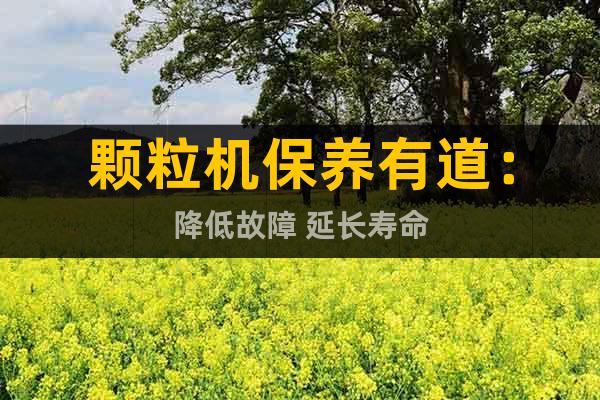 顆粒機(jī)保養(yǎng)有道：降低故障 延長(zhǎng)壽命