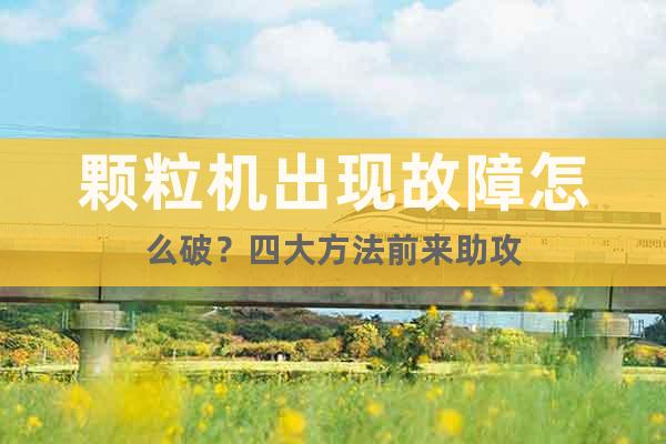 顆粒機(jī)出現(xiàn)故障怎么破？四大方法前來助攻