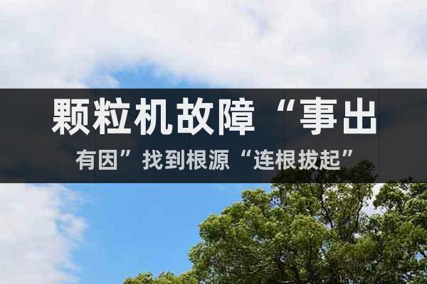 顆粒機(jī)故障“事出有因”找到根源“連根拔起”