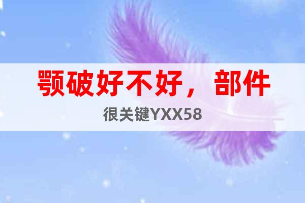 顎破好不好，部件很關(guān)鍵YXX58