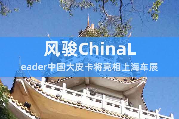 風駿ChinaLeader中國大皮卡將亮相上海車展