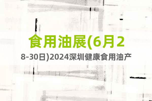 食用油展(6月28-30日)2024深圳健康食用油产业展览会