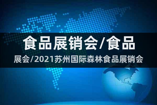 食品展銷會(huì)/食品展會(huì)/2021蘇州國(guó)際森林食品展銷會(huì)