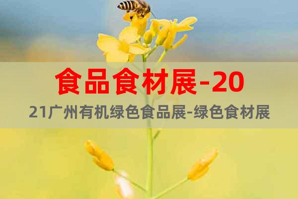 食品食材展-2021广州有机绿色食品展-绿色食材展
