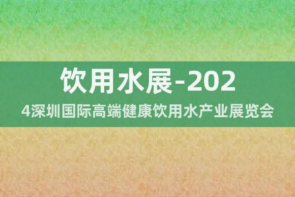 饮用水展-2024深圳国际高端健康饮用水产业展览会