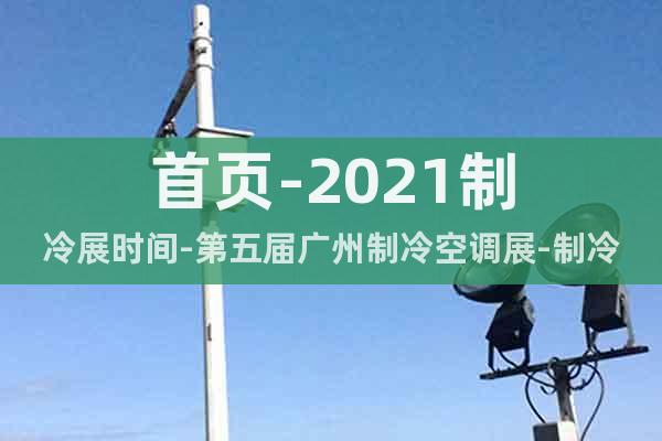 首页-2021制冷展时间-第五届广州制冷空调展-制冷设备展会