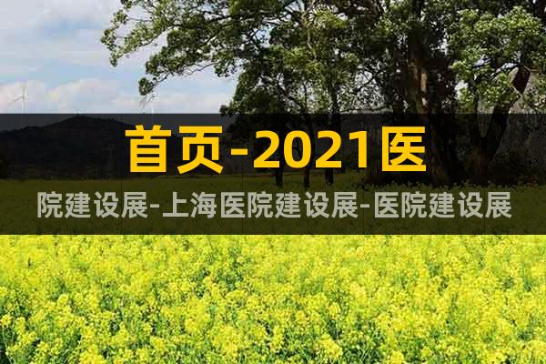 首頁(yè)-2021醫(yī)院建設(shè)展-上海醫(yī)院建設(shè)展-醫(yī)院建設(shè)展時(shí)間