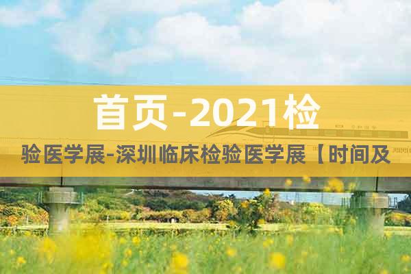 首頁-2021檢驗(yàn)醫(yī)學(xué)展-深圳臨床檢驗(yàn)醫(yī)學(xué)展【時(shí)間及展館】