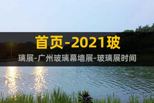 首页-2021玻璃展-广州玻璃幕墙展-玻璃展时间