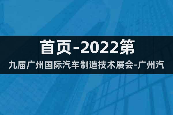 首頁(yè)-2022第九屆廣州國(guó)際汽車(chē)制造技術(shù)展會(huì)-廣州汽車(chē)制造展