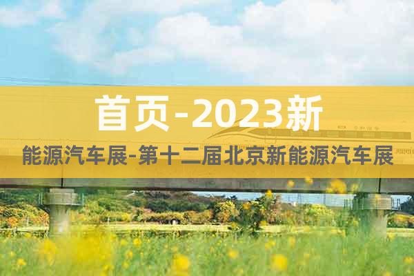 首頁-2023新能源汽車展-第十二屆北京新能源汽車展覽會