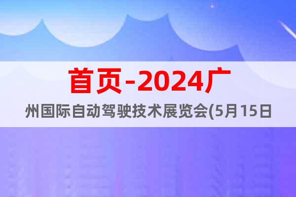 首頁-2024廣州國際自動駕駛技術(shù)展覽會(5月15日)