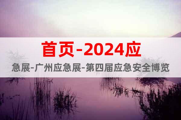 首頁-2024應(yīng)急展-廣州應(yīng)急展-第四屆應(yīng)急安全博覽會