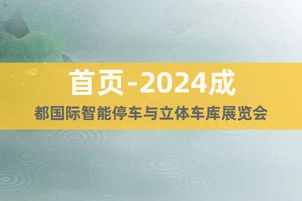 首页-2024成都国际智能停车与立体车库展览会