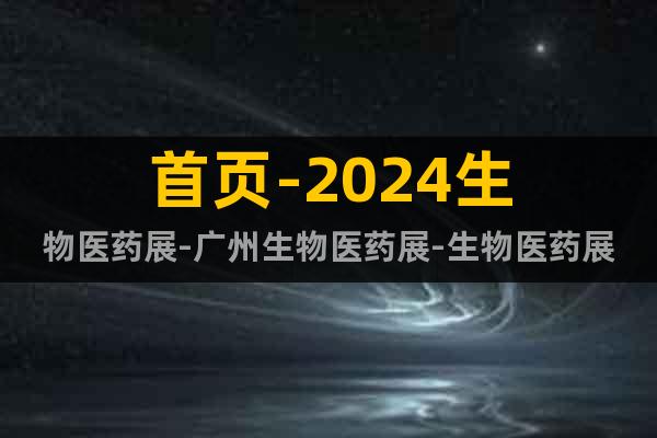 首页-2024生物医药展-广州生物医药展-生物医药展地点