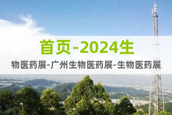 首頁-2024生物醫(yī)藥展-廣州生物醫(yī)藥展-生物醫(yī)藥展時間