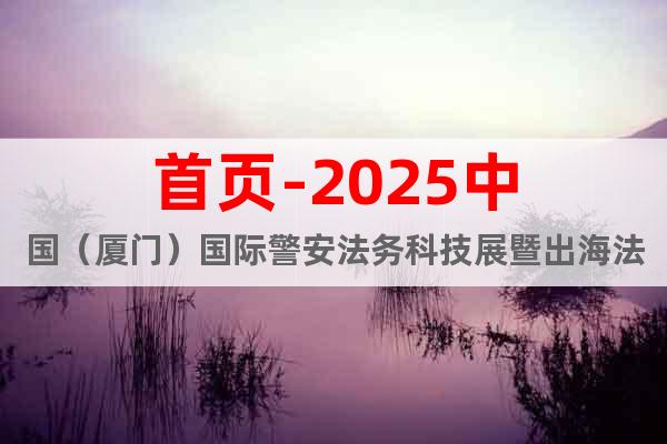 首頁-2025中國（廈門）國際警安法務科技展暨出海法商服務展
