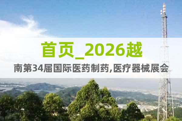 首頁_2026越南第34屆國際醫(yī)藥制藥,醫(yī)療器械展會(huì)