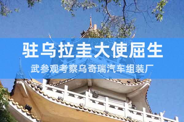 駐烏拉圭大使屈生武參觀考察烏奇瑞汽車組裝廠