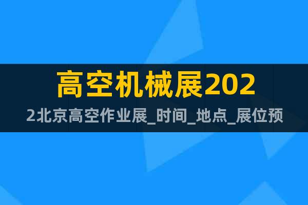 高空机械展2022北京高空作业展_时间_地点_展位预订