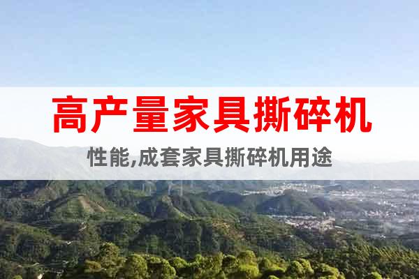 高產(chǎn)量家具撕碎機(jī)性能,成套家具撕碎機(jī)用途