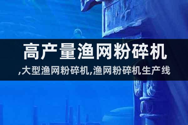 高產(chǎn)量漁網(wǎng)粉碎機,大型漁網(wǎng)粉碎機,漁網(wǎng)粉碎機生產(chǎn)線