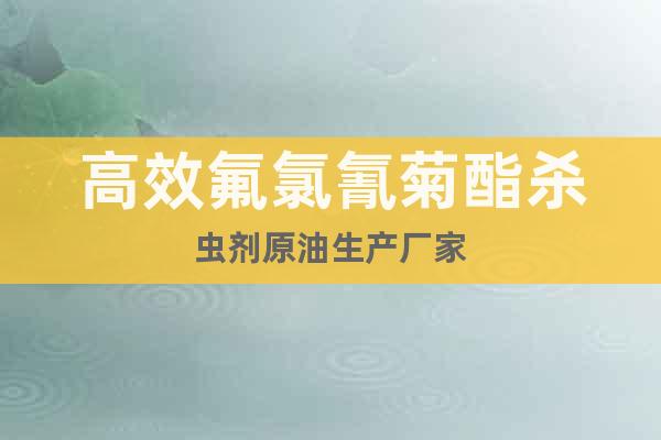高效氟氯氰菊酯殺蟲劑原油生產(chǎn)廠家