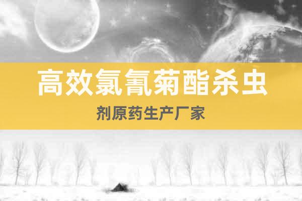 高效氯氰菊酯殺蟲劑原藥生產(chǎn)廠家