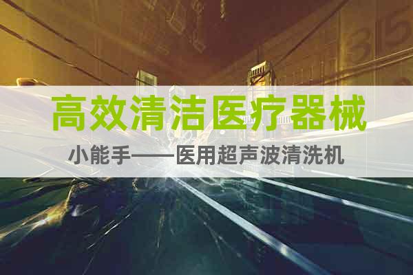 高效清洁医疗器械小能手——医用超声波清洗机