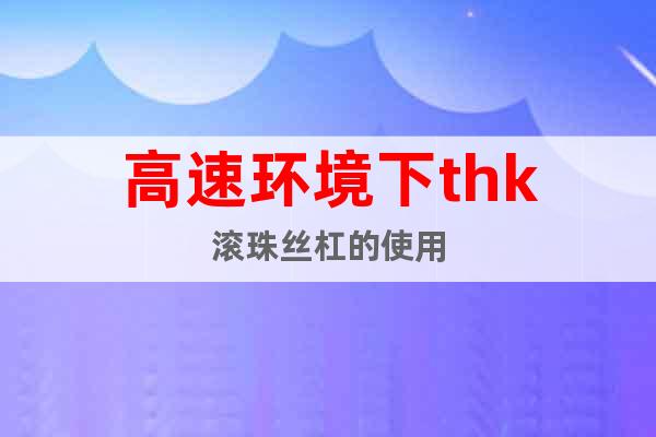 高速環(huán)境下thk滾珠絲杠的使用