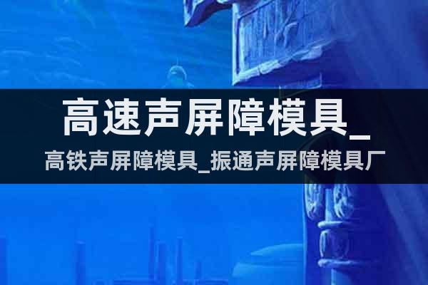高速聲屏障模具_(dá)高鐵聲屏障模具_(dá)振通聲屏障模具廠