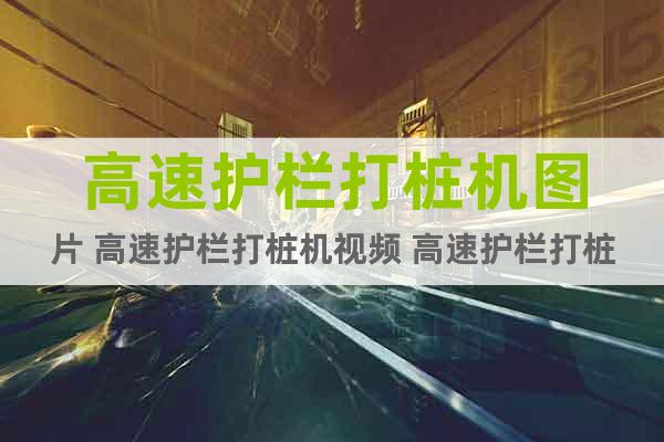高速護欄打樁機圖片 高速護欄打樁機視頻 高速護欄打樁機多少錢