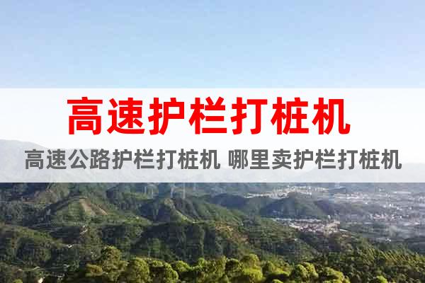高速護欄打樁機 高速公路護欄打樁機 哪里賣護欄打樁機