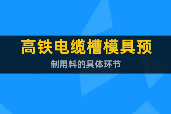 高鐵電纜槽模具預(yù)制用料的具體環(huán)節(jié)