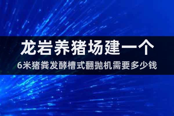 龍巖養(yǎng)豬場建一個6米豬糞發(fā)酵槽式翻拋機需要多少錢