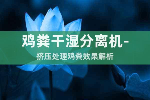 雞糞干濕分離機(jī)-擠壓處理雞糞效果解析