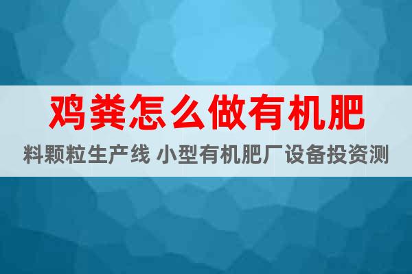 雞糞怎么做有機肥料顆粒生產(chǎn)線 小型有機肥廠設(shè)備投資測算