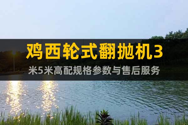 雞西輪式翻拋機(jī)3米5米高配規(guī)格參數(shù)與售后服務(wù)