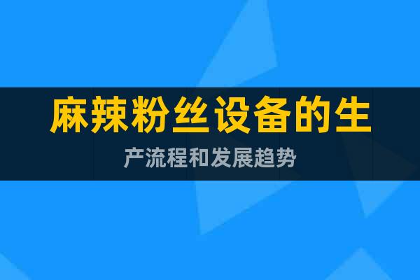 麻辣粉絲設備的生產(chǎn)流程和發(fā)展趨勢