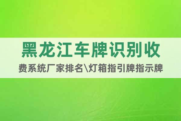 黑龙江车牌识别收费系统厂家排名\灯箱指引牌指示牌