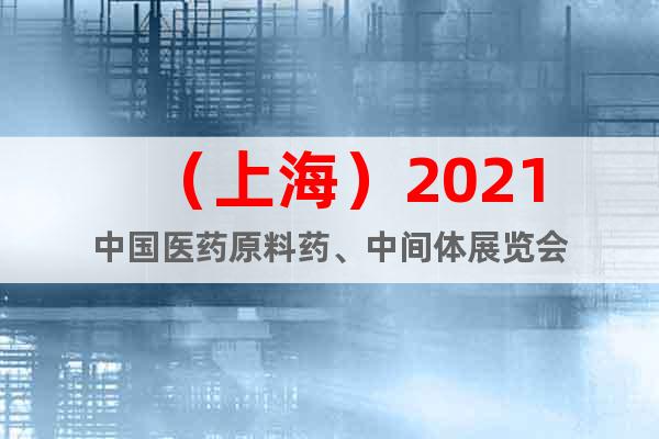 （上海）2021中国医药原料药、中间体展览会
