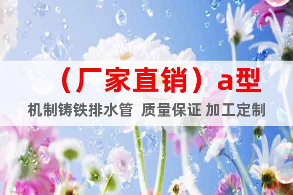 (廠家直銷)a型機制鑄鐵排水管 質(zhì)量保證 加工定制