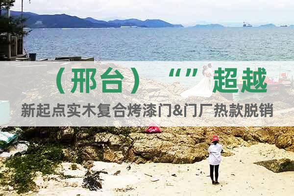 (邢臺(tái))“”超越新起點(diǎn)實(shí)木復(fù)合烤漆門(mén)&門(mén)廠(chǎng)熱款脫銷(xiāo)
