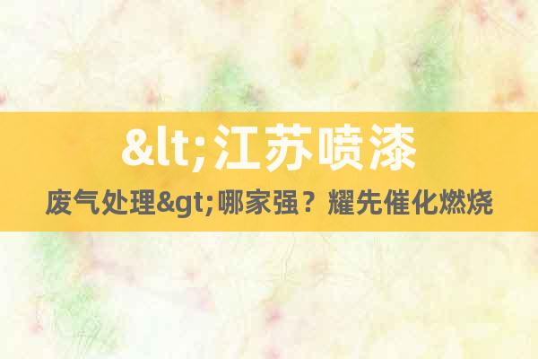 <江蘇噴漆廢氣處理>哪家強？耀先催化燃燒設(shè)備頂頂棒！